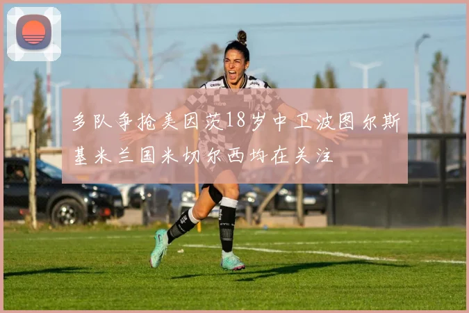 多队争抢美因茨18岁中卫波图尔斯基米兰国米切尔西均在关注