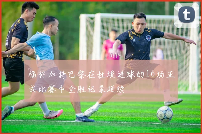 福将加持巴黎在杜埃进球的16场正式比赛中全胜记录延续