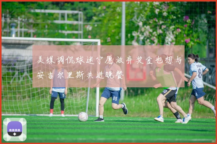 美媒调侃球迷宁愿放弃奖金也想与安吉尔里斯共进晚餐