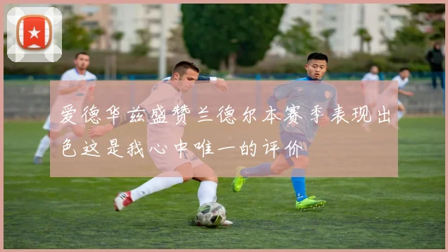 爱德华兹盛赞兰德尔本赛季表现出色这是我心中唯一的评价
