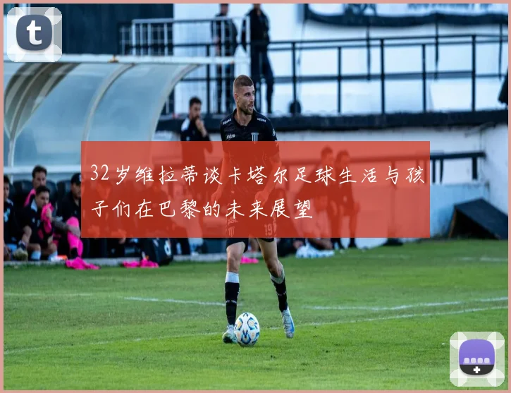 32岁维拉蒂谈卡塔尔足球生活与孩子们在巴黎的未来展望