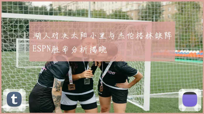 湖人对决太阳小里与杰伦格林缺阵ESPN胜率分析揭晓
