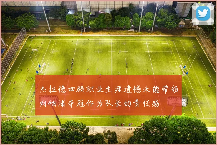 杰拉德回顾职业生涯遗憾未能带领利物浦夺冠作为队长的责任感