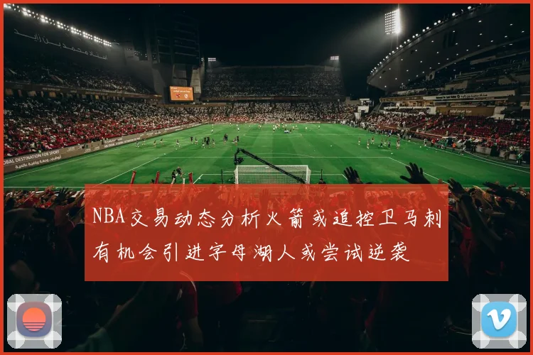 NBA交易动态分析火箭或追控卫马刺有机会引进字母湖人或尝试逆袭