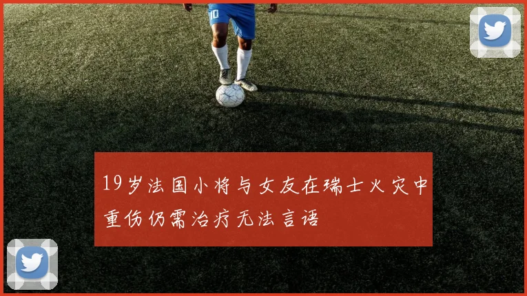 19岁法国小将与女友在瑞士火灾中重伤仍需治疗无法言语
