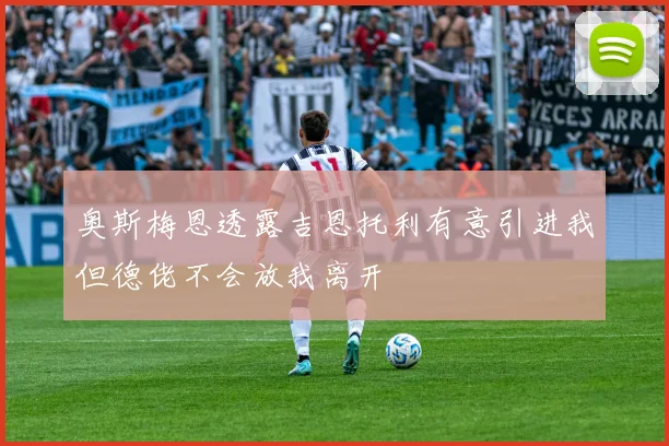 奥斯梅恩透露吉恩托利有意引进我但德佬不会放我离开