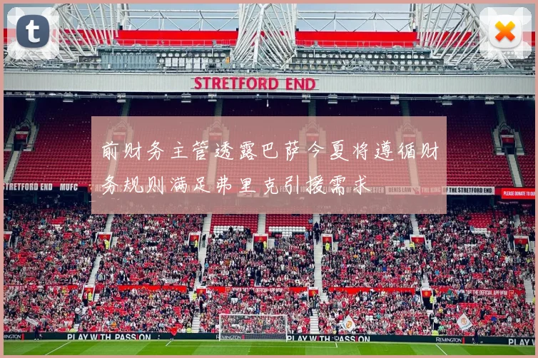 前财务主管透露巴萨今夏将遵循财务规则满足弗里克引援需求
