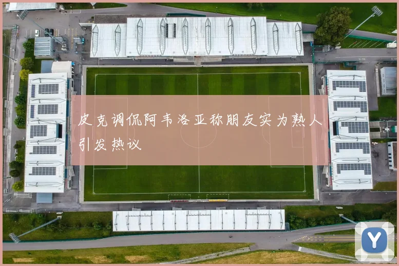 皮克调侃阿韦洛亚称朋友实为熟人引发热议