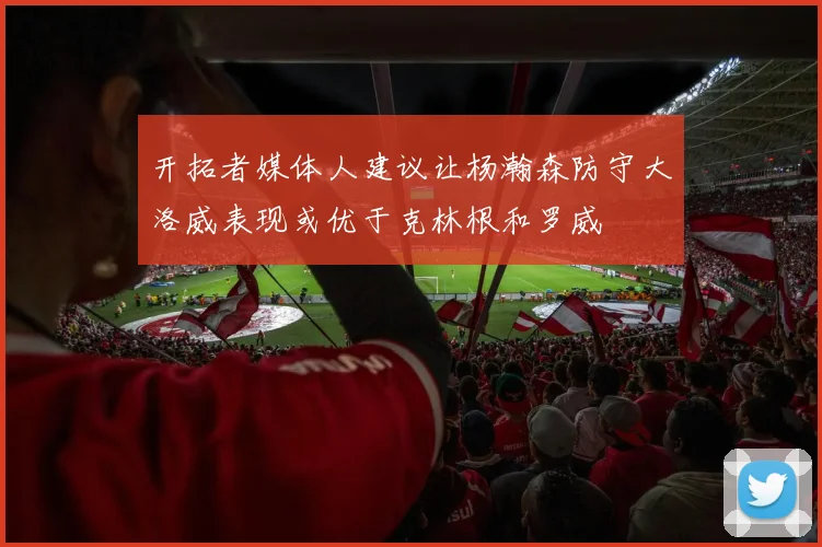 开拓者媒体人建议让杨瀚森防守大洛威表现或优于克林根和罗威