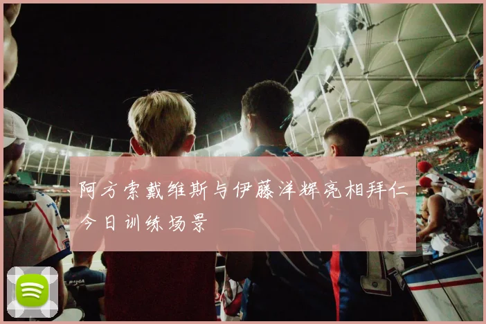 阿方索戴维斯与伊藤洋辉亮相拜仁今日训练场景