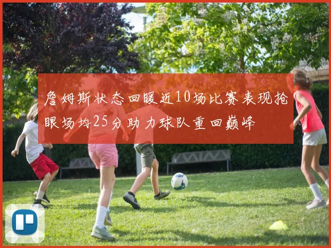 詹姆斯状态回暖近10场比赛表现抢眼场均25分助力球队重回巅峰