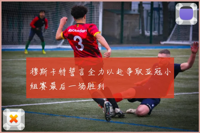 穆斯卡特誓言全力以赴争取亚冠小组赛最后一场胜利