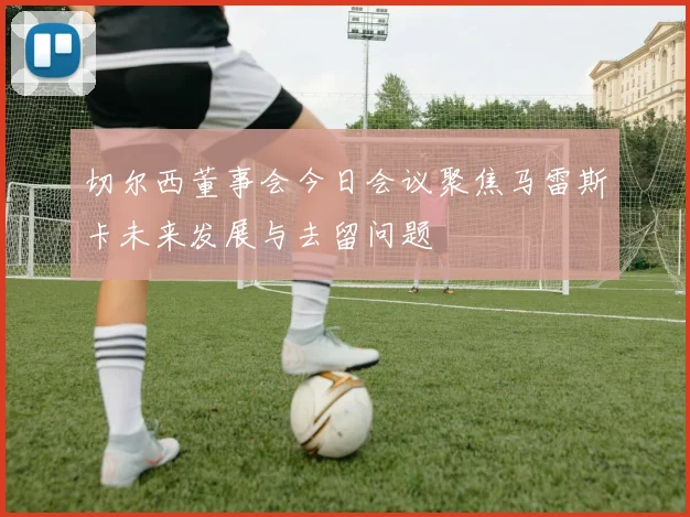 切尔西董事会今日会议聚焦马雷斯卡未来发展与去留问题