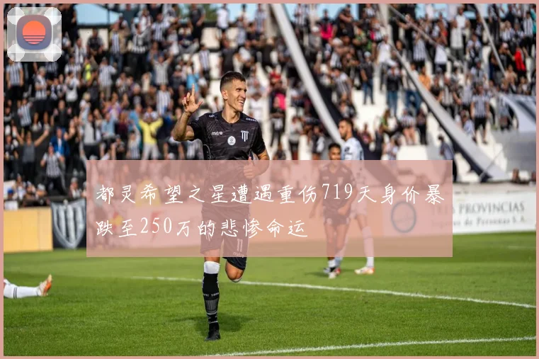 都灵希望之星遭遇重伤719天身价暴跌至250万的悲惨命运