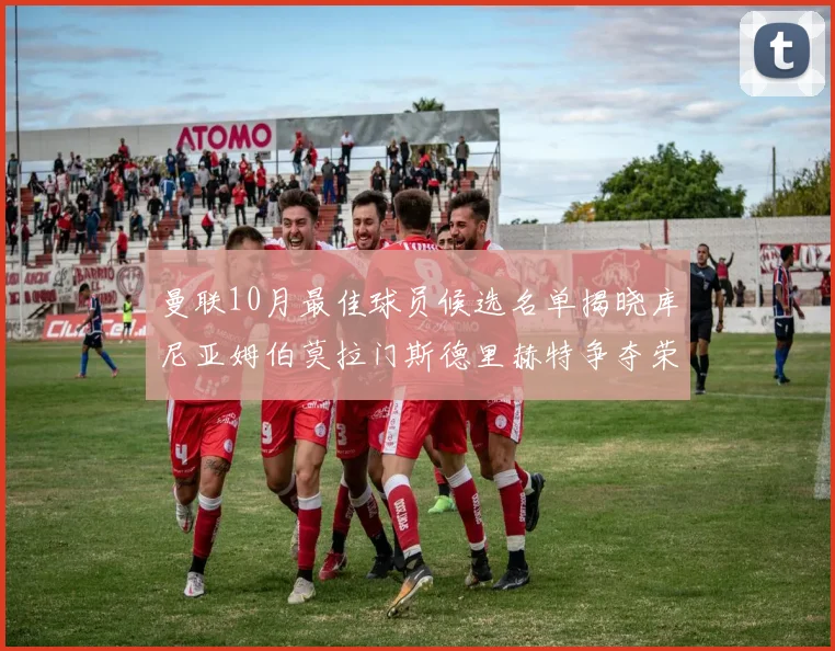 曼联10月最佳球员候选名单揭晓库尼亚姆伯莫拉门斯德里赫特争夺荣誉