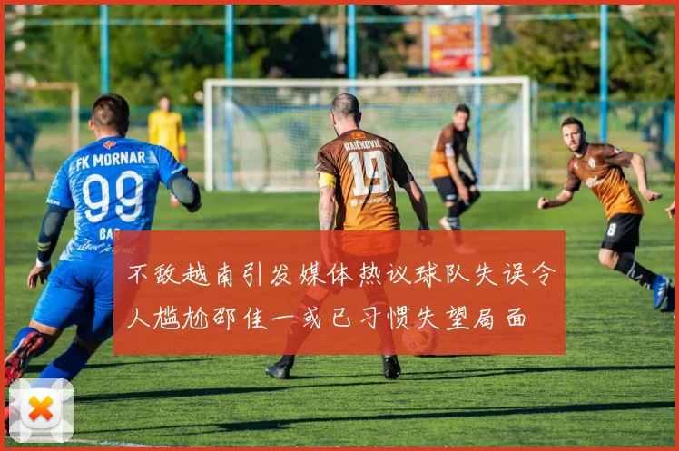 不敌越南引发媒体热议球队失误令人尴尬邵佳一或已习惯失望局面