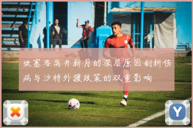 坎塞洛离开新月的深层原因剖析伤病与沙特外援政策的双重影响
