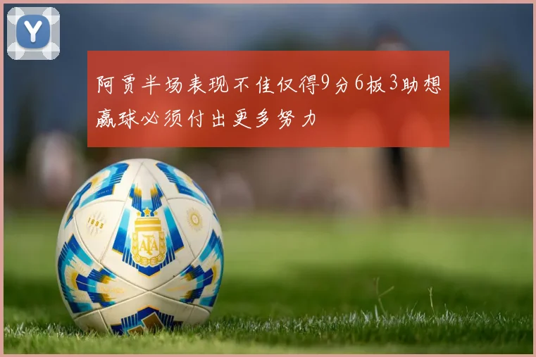 阿贾半场表现不佳仅得9分6板3助想赢球必须付出更多努力