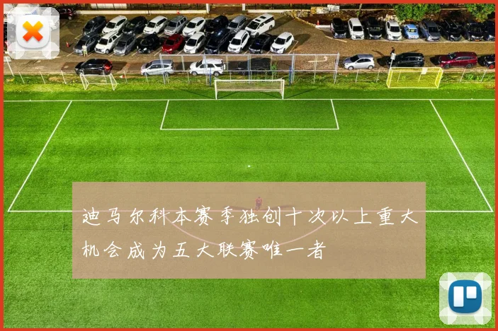 迪马尔科本赛季独创十次以上重大机会成为五大联赛唯一者
