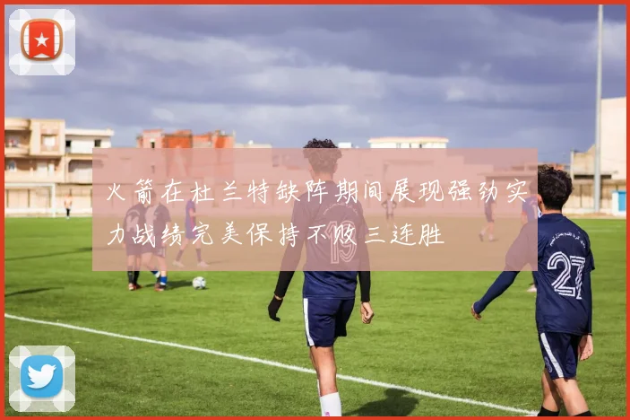火箭在杜兰特缺阵期间展现强劲实力战绩完美保持不败三连胜