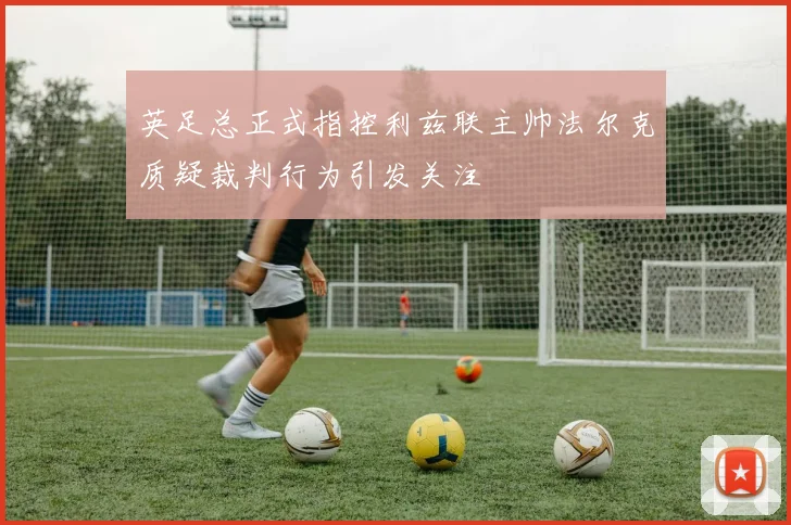 英足总正式指控利兹联主帅法尔克质疑裁判行为引发关注