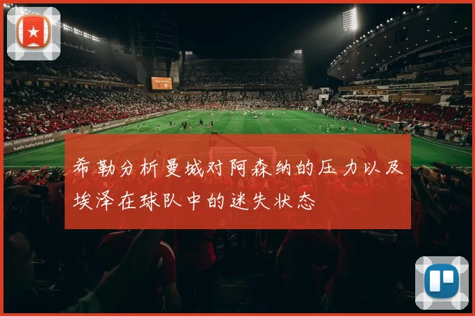 希勒分析曼城对阿森纳的压力以及埃泽在球队中的迷失状态