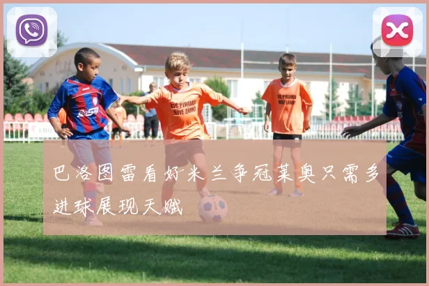 巴洛图雷看好米兰争冠莱奥只需多进球展现天赋