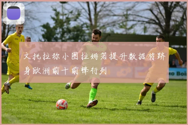 文托拉称小图拉姆若提升数据将跻身欧洲前十前锋行列