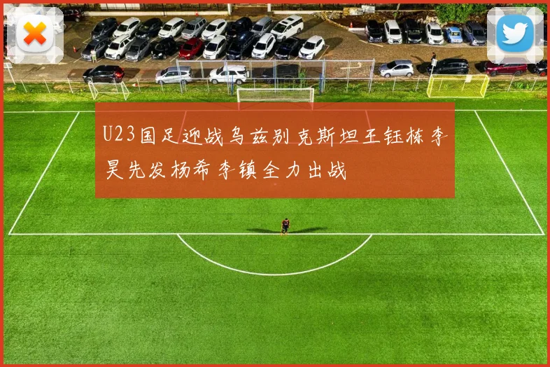 U23国足迎战乌兹别克斯坦王钰栋李昊先发杨希李镇全力出战