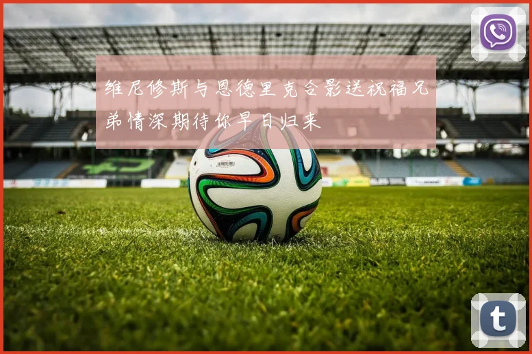 维尼修斯与恩德里克合影送祝福兄弟情深期待你早日归来