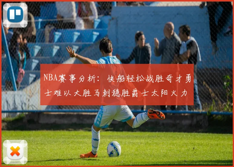 NBA赛事分析：快船轻松战胜奇才勇士难以大胜马刺稳胜爵士太阳火力全开击败篮网