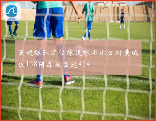 英超球队定位球进球占比分析曼城仅158阿森纳高达414