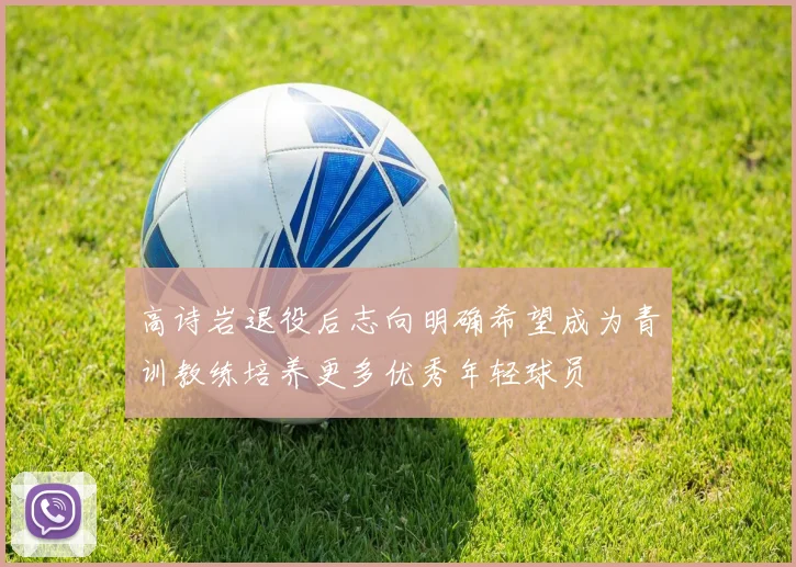 高诗岩退役后志向明确希望成为青训教练培养更多优秀年轻球员
