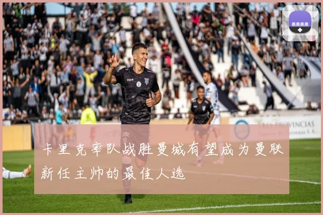 卡里克率队战胜曼城有望成为曼联新任主帅的最佳人选