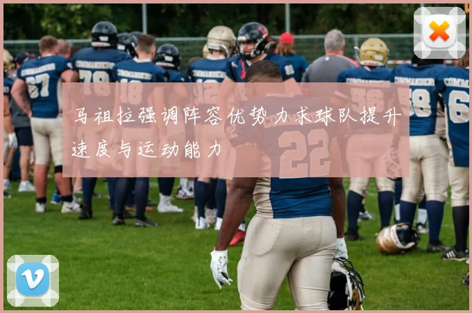 马祖拉强调阵容优势力求球队提升速度与运动能力