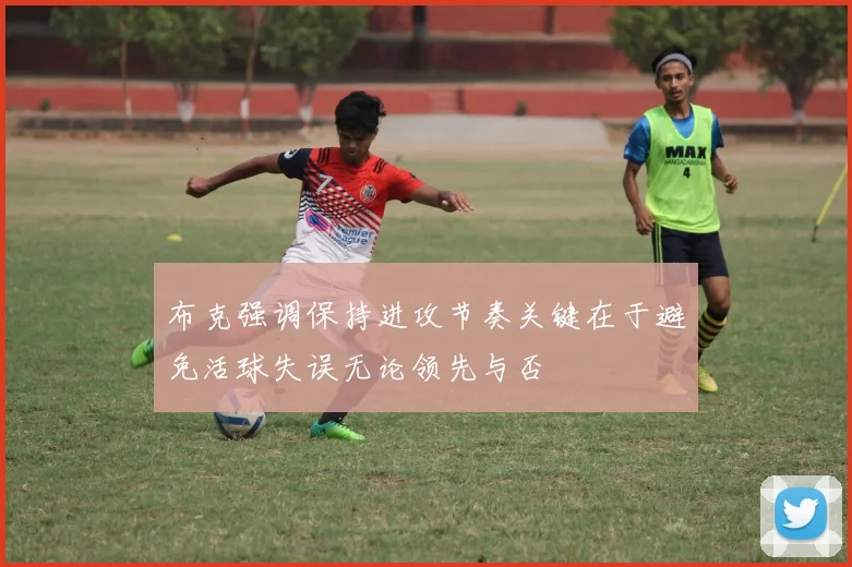 布克强调保持进攻节奏关键在于避免活球失误无论领先与否