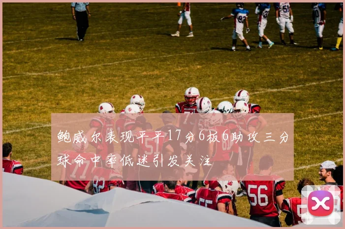 鲍威尔表现平平17分6板6助攻三分球命中率低迷引发关注