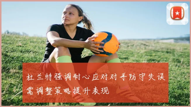 杜兰特强调耐心应对对手防守失误需调整策略提升表现