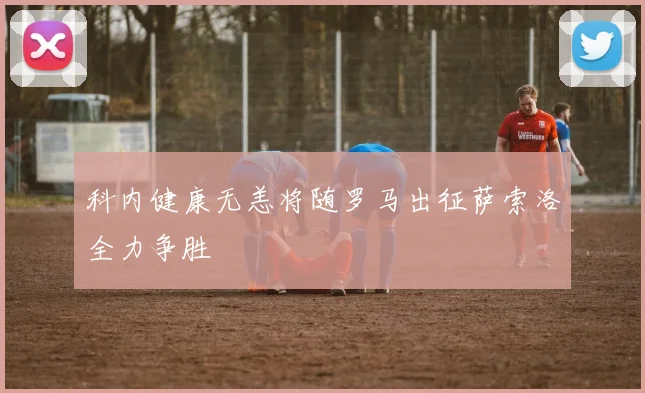 科内健康无恙将随罗马出征萨索洛全力争胜