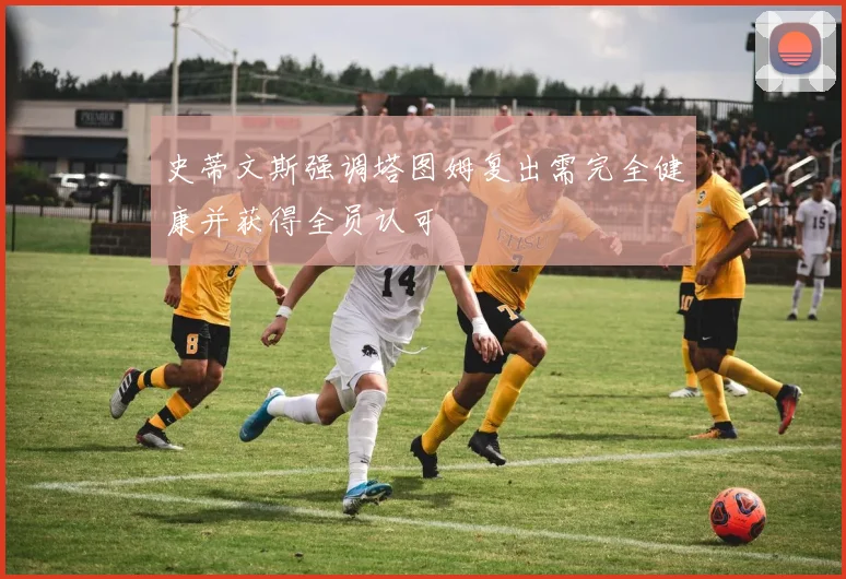 史蒂文斯强调塔图姆复出需完全健康并获得全员认可