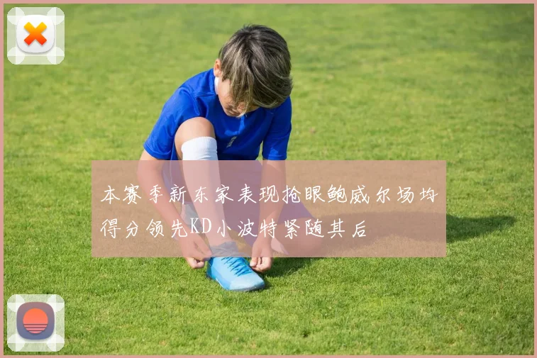 本赛季新东家表现抢眼鲍威尔场均得分领先KD小波特紧随其后