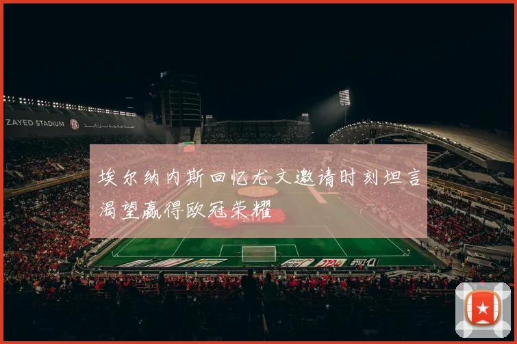 埃尔纳内斯回忆尤文邀请时刻坦言渴望赢得欧冠荣耀
