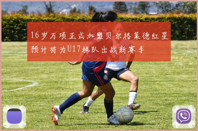 16岁万项正式加盟贝尔格莱德红星预计将为U17梯队出战新赛季