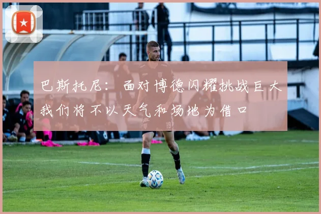 巴斯托尼：面对博德闪耀挑战巨大我们将不以天气和场地为借口