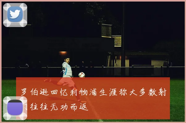 罗伯逊回忆利物浦生涯称大多数射门往往无功而返