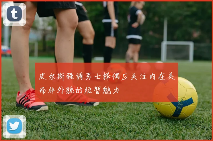 皮尔斯强调男士择偶应关注内在美而非外貌的短暂魅力