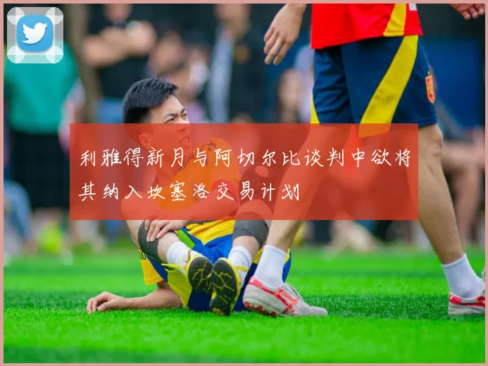 利雅得新月与阿切尔比谈判中欲将其纳入坎塞洛交易计划