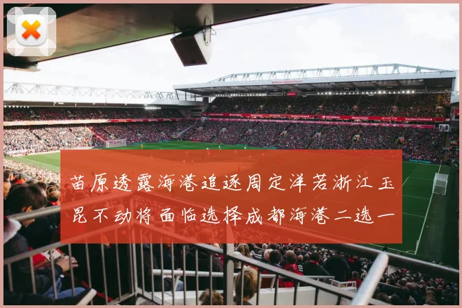 苗原透露海港追逐周定洋若浙江玉昆不动将面临选择成都海港二选一