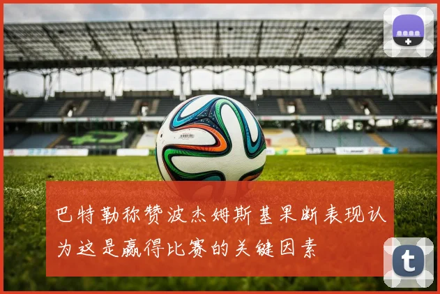 巴特勒称赞波杰姆斯基果断表现认为这是赢得比赛的关键因素